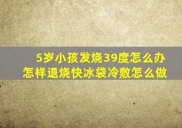 5岁小孩发烧39度怎么办 怎样退烧快冰袋冷敷怎么做